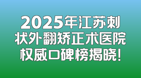2025年江苏刺状外翻矫正术医院权威口碑榜揭晓！