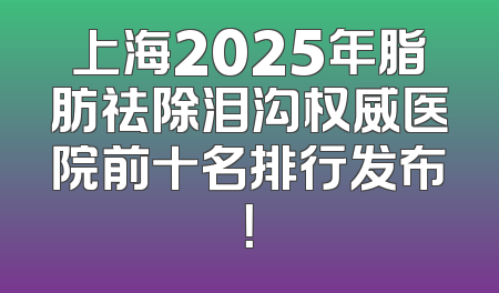 上海2025年脂肪祛除泪沟权威医院前十名排行发布！