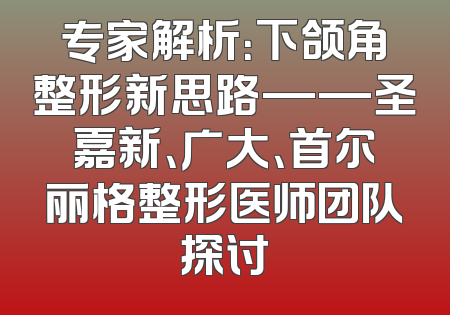 专家解析：下颌角整形新思路——圣嘉新、广大、首尔丽格整形医师团队探讨