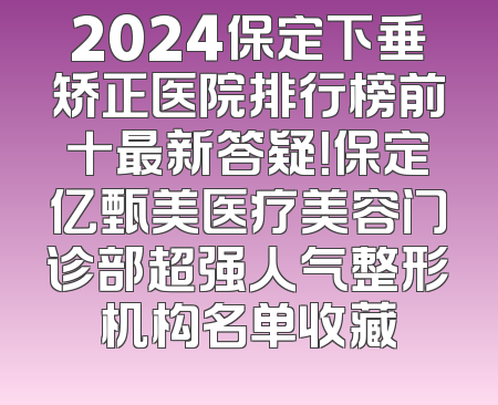 2024保定下垂矫正医院排行榜前十最新答疑！保定亿甄美医疗美容门诊部超强人气整形机构名单收藏