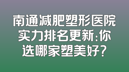 南通减肥塑形医院实力排名更新：你选哪家塑美好？