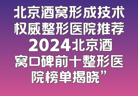 北京酒窝形成技术权威整形医院推荐 2024北京酒窝口碑前十整形医院榜单揭晓”