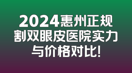 2024惠州正规割双眼皮医院实力与价格对比！