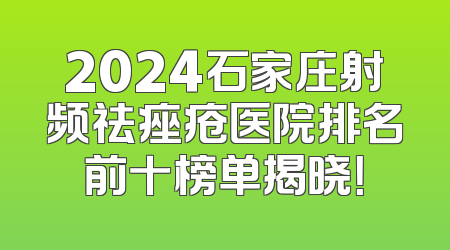 2024石家庄射频祛痤疮医院排名前十榜单揭晓！