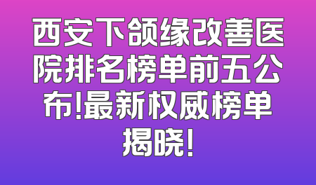 西安下颌缘改善医院排名榜单前五公布！最新权威榜单揭晓！
