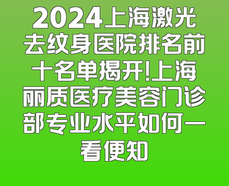 2024上海激光去纹身医院排名前十名单揭开！上海丽质医疗美容门诊部专业水平如何一看便知