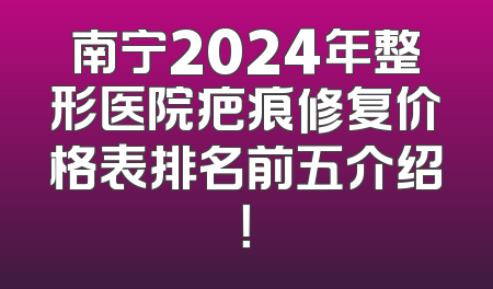 南宁2024年整形医院疤痕修复价格表排名前五介绍！