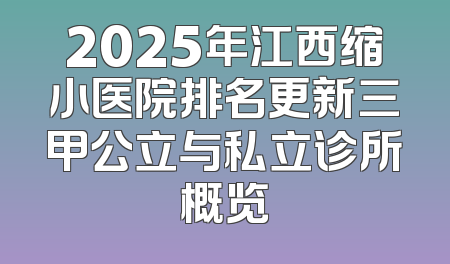 2025年江西缩小医院排名更新三甲公立与私立诊所概览