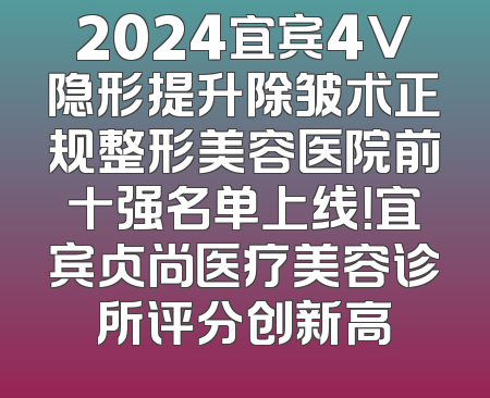 2024宜宾4V隐形提升除皱术正规整形美容医院前十强名单上线！宜宾贞尚医疗美容诊所评分创新高