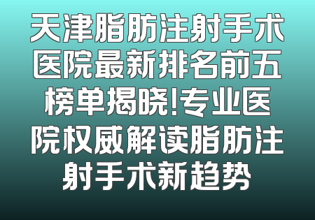 天津脂肪注射手术医院最新排名前五榜单揭晓！专业医院权威解读脂肪注射手术新趋势
