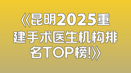《昆明2025重建手术医生机构排名TOP榜！》