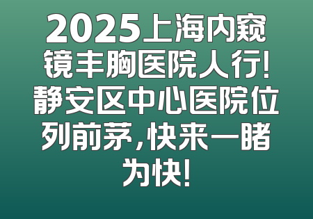 2025上海内窥镜丰胸医院人行！静安区中心医院位列前茅，快来一睹为快！