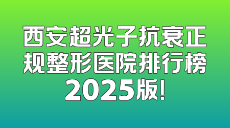 西安超光子抗衰正规整形医院排行榜2025版！