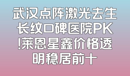 武汉点阵激光去生长纹口碑医院PK！莱恩星鑫价格透明稳居前十