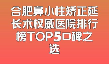 合肥鼻小柱矫正延长术权威医院排行榜TOP5口碑之选