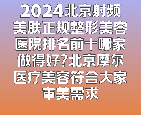 2024北京射频美肤正规整形美容医院排名前十哪家做得好？北京摩尔医疗美容符合大家审美需求