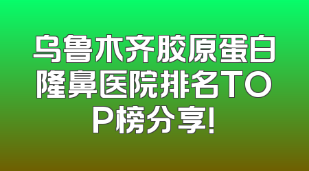 乌鲁木齐胶原蛋白隆鼻医院排名TOP榜分享!