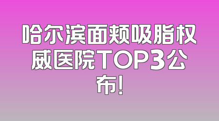 哈尔滨面颊吸脂权威医院TOP3公布！