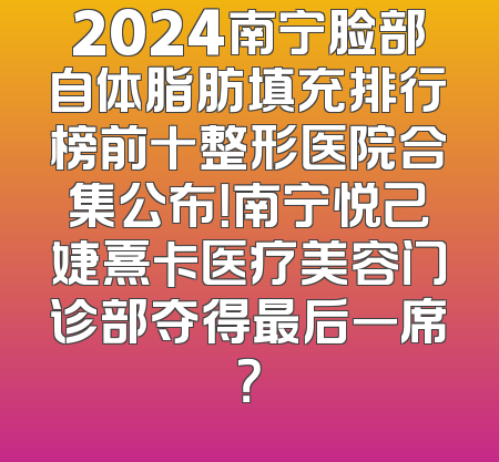 2024南宁脸部自体脂肪填充排行榜前十整形医院合集公布！南宁悦己婕熹卡医疗美容门诊部夺得最后一席？