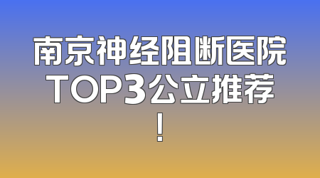 南京神经阻断医院TOP3公立推荐！