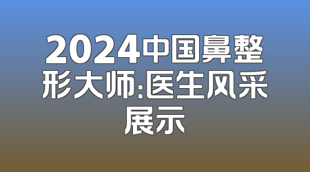 2024中国鼻整形大师：医生风采展示