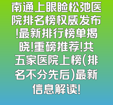 南通上眼睑松弛医院排名榜权威发布！最新排行榜单揭晓！重磅推荐！共五家医院上榜（排名不分先后）最新信息解读！