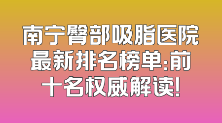 南宁臀部吸脂医院最新排名榜单：前十名权威解读！