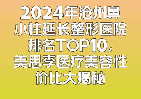 2024年沧州鼻小柱延长整形医院排名TOP10，美思李医疗美容性价比大揭秘