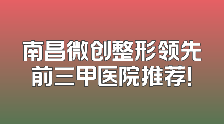 南昌微创整形领先前三甲医院推荐！