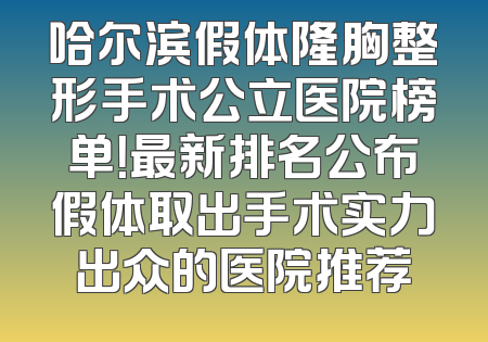 哈尔滨假体隆胸整形手术公立医院榜单！最新排名公布假体取出手术实力出众的医院推荐