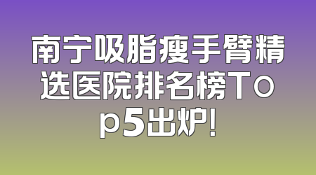 南宁吸脂瘦手臂精选医院排名榜Top5出炉！