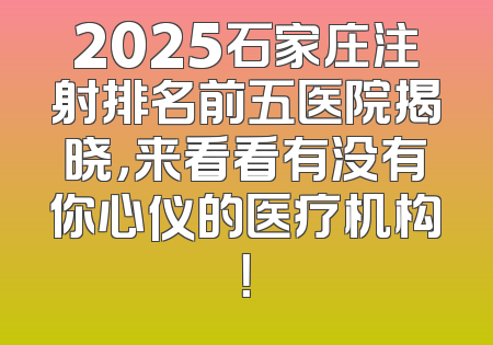 2025石家庄注射排名前五医院揭晓，来看看有没有你心仪的医疗机构！