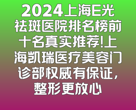 2024上海E光祛斑医院排名榜前十名真实推荐！上海凯瑞医疗美容门诊部权威有保证，整形更放心