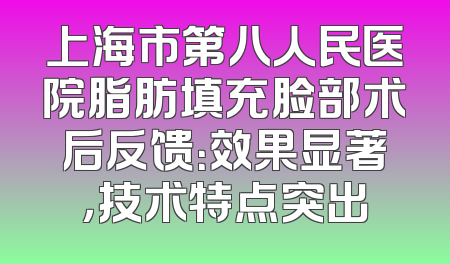 上海市第八人民医院脂肪填充脸部术后反馈：效果显著，技术特点突出
