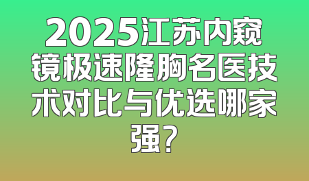2025江苏内窥镜极速隆胸名医技术对比与优选哪家强？