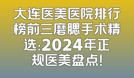大连医美医院排行榜前三磨腮手术精选：2024年正规医美盘点！