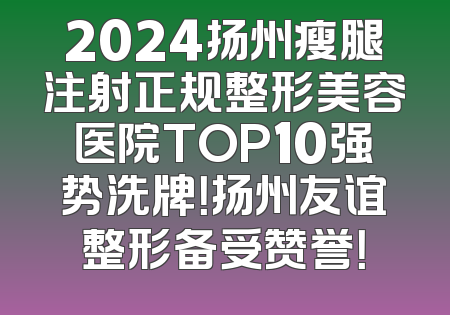 2024扬州瘦腿注射正规整形美容医院TOP10强势洗牌！扬州友谊整形备受赞誉！