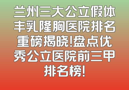 兰州三大公立假体丰乳隆胸医院排名重磅揭晓！盘点优秀公立医院前三甲排名榜！