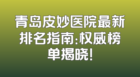 青岛皮妙医院最新排名指南：权威榜单揭晓！