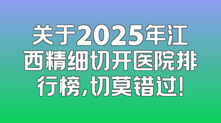 关于2025年江西精细切开医院排行榜，切莫错过！