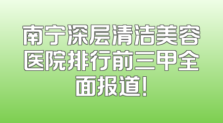 南宁深层清洁美容医院排行前三甲全面报道！