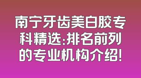 南宁牙齿美白胶专科精选：排名前列的专业机构介绍！