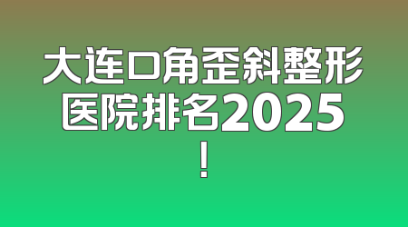 大连口角歪斜整形医院排名2025！