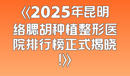 《2025年昆明络腮胡种植整形医院排行榜正式揭晓！》