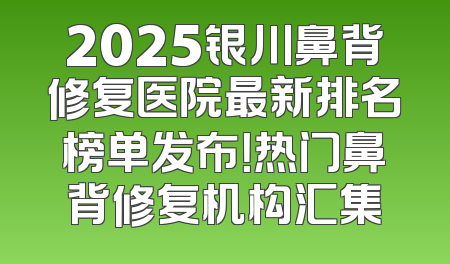 2025银川鼻背修复医院最新排名榜单发布！热门鼻背修复机构汇集