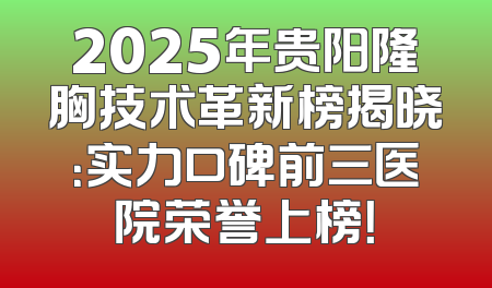 2025年贵阳隆胸技术革新榜揭晓：实力口碑前三医院荣誉上榜！