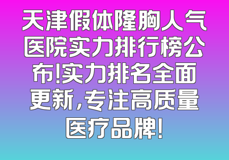 天津假体隆胸人气医院实力排行榜公布！实力排名全面更新，专注高质量医疗品牌！