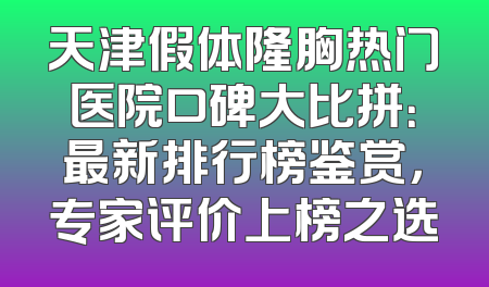 天津假体隆胸热门医院口碑大比拼：最新排行榜鉴赏，专家评价上榜之选