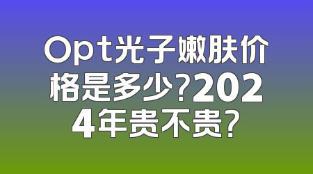 Opt光子嫩肤价格是多少？2024年贵不贵？