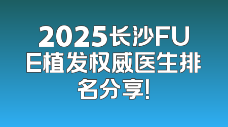 2025长沙FUE植发权威医生排名分享！